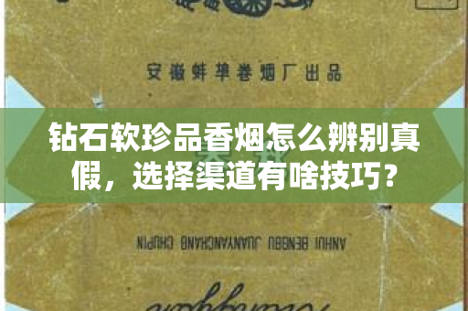 钻石软珍品香烟怎么辨别真假，选择渠道有啥技巧？